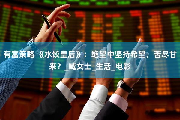 有富策略 《水饺皇后》：绝望中坚持希望，苦尽甘来？_臧女士_生活_电影