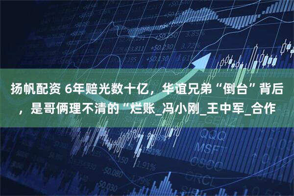扬帆配资 6年赔光数十亿，华谊兄弟“倒台”背后，是哥俩理不清的“烂账_冯小刚_王中军_合作