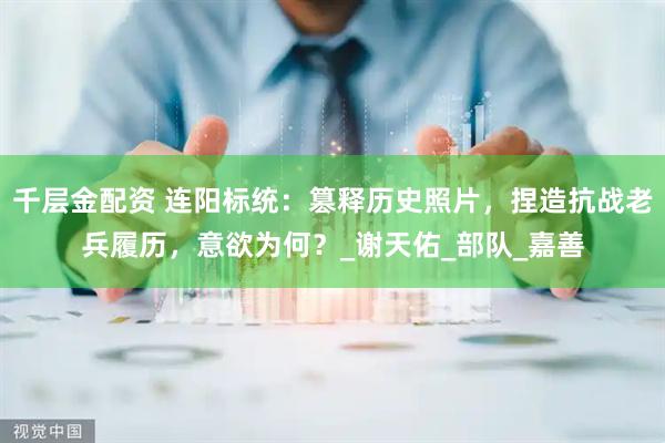 千层金配资 连阳标统：篡释历史照片，捏造抗战老兵履历，意欲为何？_谢天佑_部队_嘉善