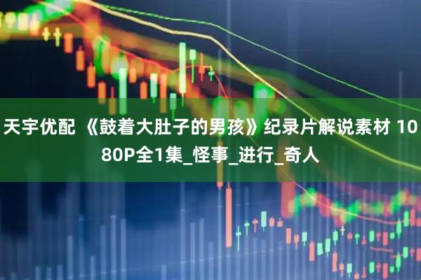 天宇优配 《鼓着大肚子的男孩》纪录片解说素材 1080P全1集_怪事_进行_奇人