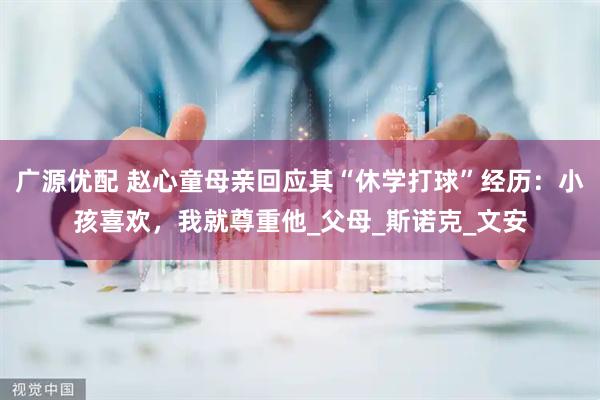 广源优配 赵心童母亲回应其“休学打球”经历：小孩喜欢，我就尊重他_父母_斯诺克_文安