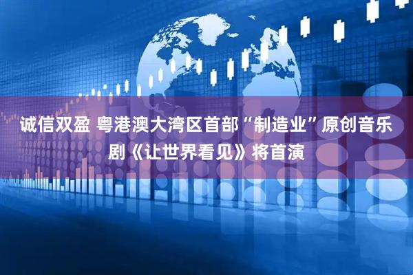 诚信双盈 粤港澳大湾区首部“制造业”原创音乐剧《让世界看见》将首演