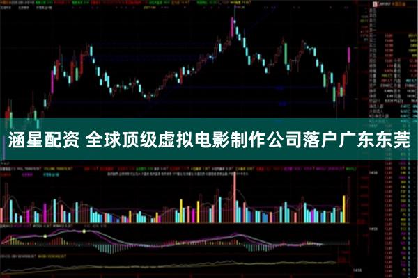 涵星配资 全球顶级虚拟电影制作公司落户广东东莞