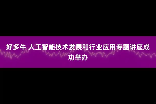 好多牛 人工智能技术发展和行业应用专题讲座成功举办