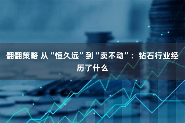 翻翻策略 从“恒久远”到“卖不动”：钻石行业经历了什么