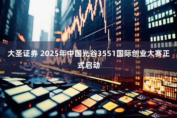 大圣证券 2025年中国光谷3551国际创业大赛正式启动