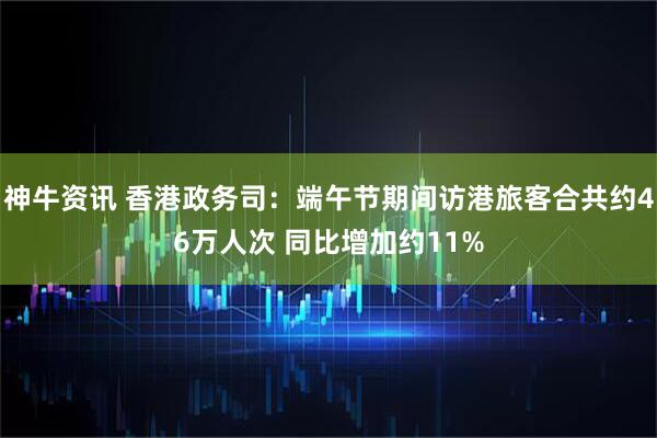 神牛资讯 香港政务司：端午节期间访港旅客合共约46万人次 同比增加约11%