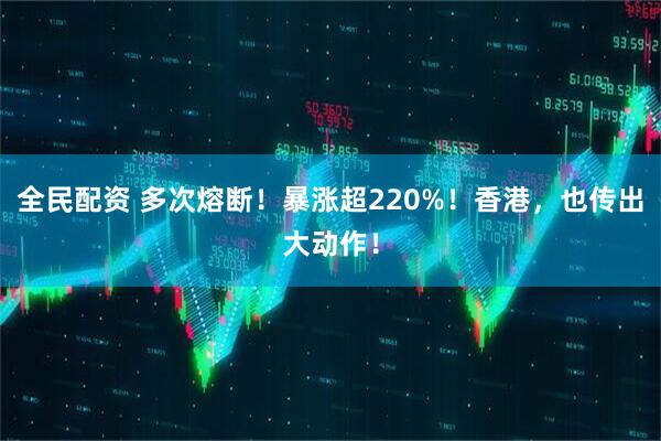 全民配资 多次熔断！暴涨超220%！香港，也传出大动作！