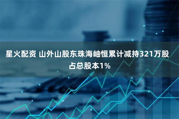 星火配资 山外山股东珠海岫恒累计减持321万股  占总股本1%