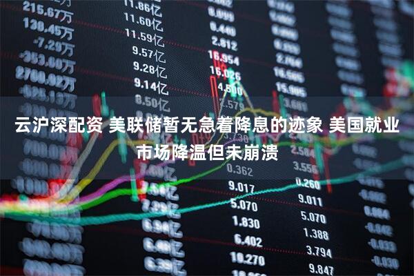 云沪深配资 美联储暂无急着降息的迹象 美国就业市场降温但未崩溃