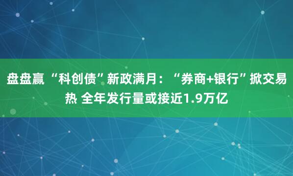 盘盘赢 “科创债”新政满月：“券商+银行”掀交易热 全年发行量或接近1.9万亿