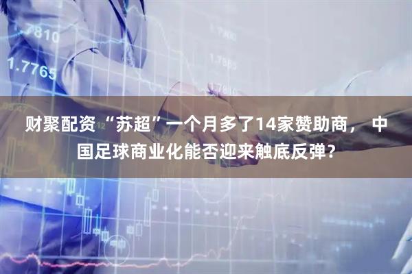 财聚配资 “苏超”一个月多了14家赞助商， 中国足球商业化能否迎来触底反弹？