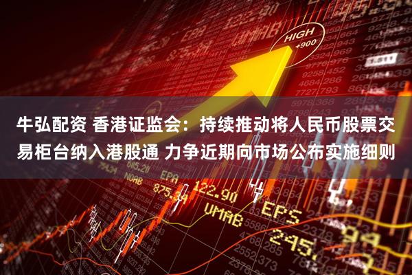 牛弘配资 香港证监会：持续推动将人民币股票交易柜台纳入港股通 力争近期向市场公布实施细则