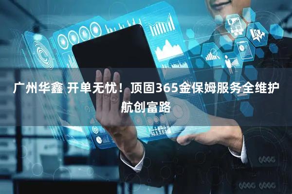 广州华鑫 开单无忧！顶固365金保姆服务全维护航创富路