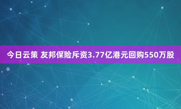 今日云策 友邦保险斥资3.77亿港元回购550万股