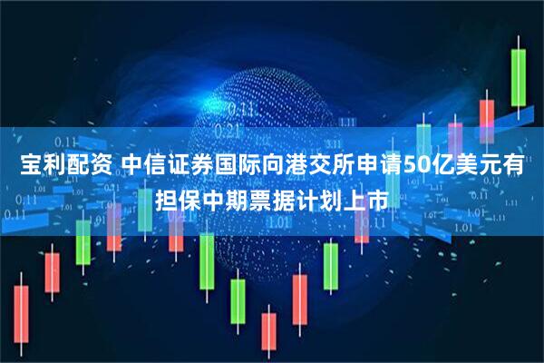 宝利配资 中信证券国际向港交所申请50亿美元有担保中期票据计划上市