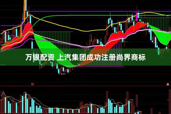万银配资 上汽集团成功注册尚界商标