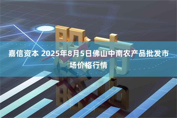 嘉信资本 2025年8月5日佛山中南农产品批发市场价格行情