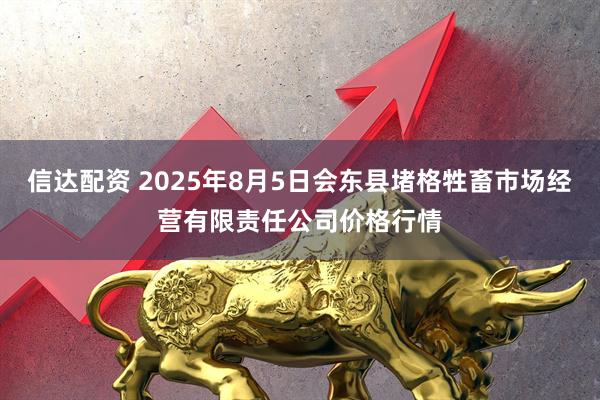 信达配资 2025年8月5日会东县堵格牲畜市场经营有限责任公司价格行情