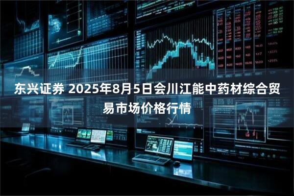 东兴证券 2025年8月5日会川江能中药材综合贸易市场价格行情