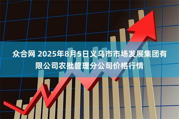 众合网 2025年8月5日义乌市市场发展集团有限公司农批管理分公司价格行情