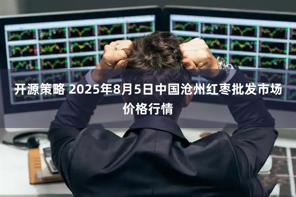 开源策略 2025年8月5日中国沧州红枣批发市场价格行情
