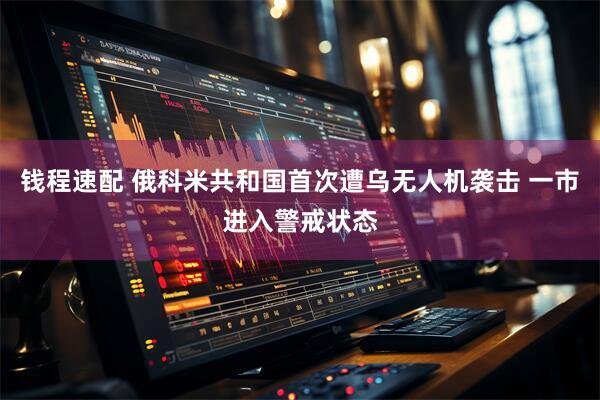钱程速配 俄科米共和国首次遭乌无人机袭击 一市进入警戒状态
