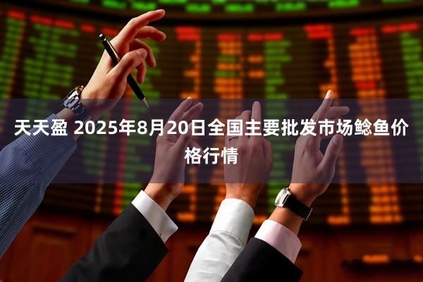 天天盈 2025年8月20日全国主要批发市场鲶鱼价格行情