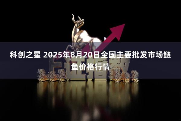 科创之星 2025年8月20日全国主要批发市场鲢鱼价格行情