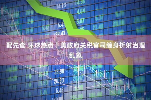 配先查 环球热点｜美政府关税官司缠身折射治理乱象