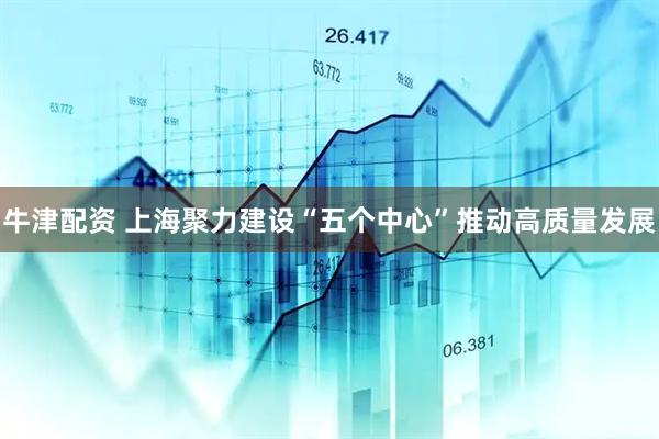 牛津配资 上海聚力建设“五个中心”推动高质量发展