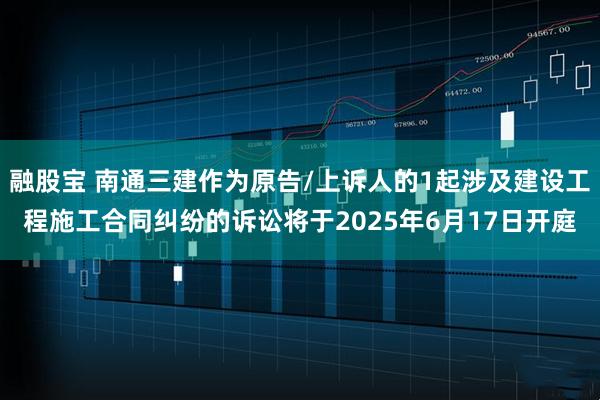 融股宝 南通三建作为原告/上诉人的1起涉及建设工程施工合同纠纷的诉讼将于2025年6月17日开庭