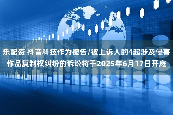 乐配资 抖音科技作为被告/被上诉人的4起涉及侵害作品复制权纠纷的诉讼将于2025年6月17日开庭