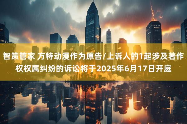 智策管家 方特动漫作为原告/上诉人的1起涉及著作权权属纠纷的诉讼将于2025年6月17日开庭
