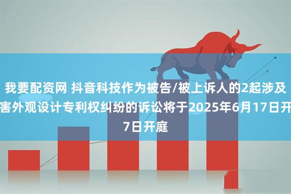 我要配资网 抖音科技作为被告/被上诉人的2起涉及侵害外观设计专利权纠纷的诉讼将于2025年6月17日开庭