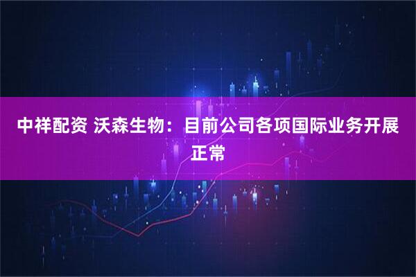 中祥配资 沃森生物：目前公司各项国际业务开展正常