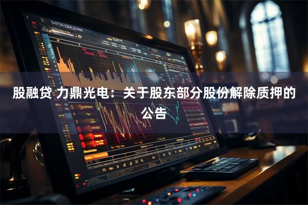 股融贷 力鼎光电：关于股东部分股份解除质押的公告