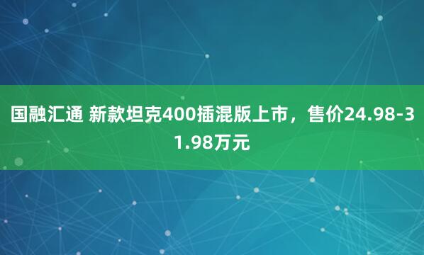 国融汇通 新款坦克400插混版上市，售价24.98-31.98万元