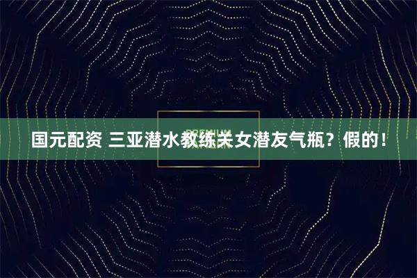 国元配资 三亚潜水教练关女潜友气瓶？假的！