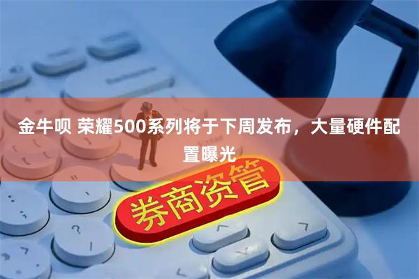 金牛呗 荣耀500系列将于下周发布，大量硬件配置曝光