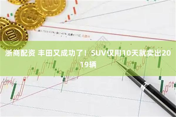 浙商配资 丰田又成功了!SUV仅用10天就卖出2019辆