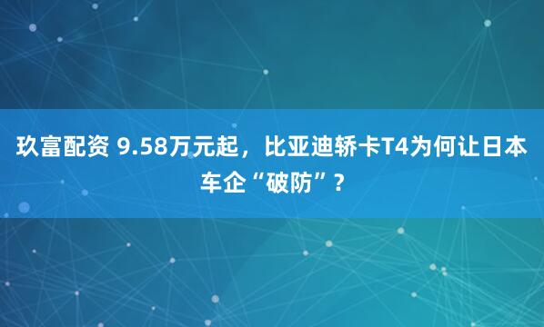 玖富配资 9.58万元起，比亚迪轿卡T4为何让日本车企“破防”？