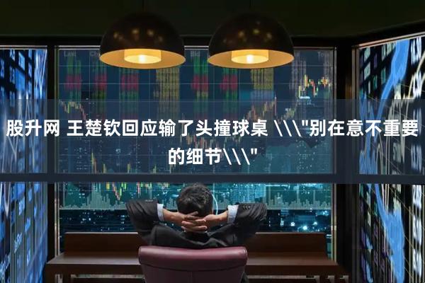 股升网 王楚钦回应输了头撞球桌 \