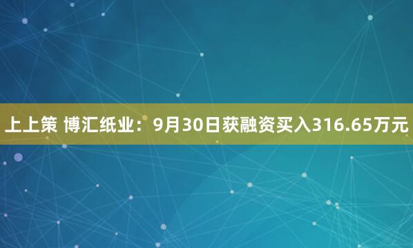 上上策 博汇纸业:9月30日获融资买入316.65万元