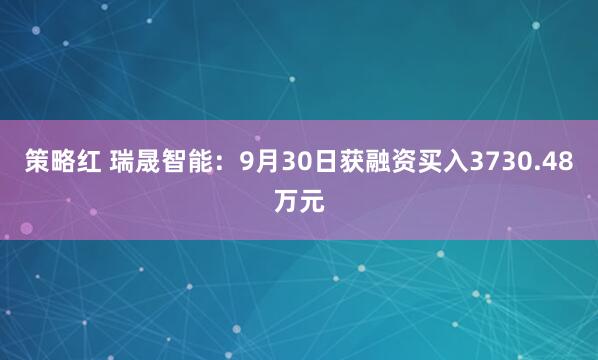 策略红 瑞晟智能：9月30日获融资买入3730.48万元