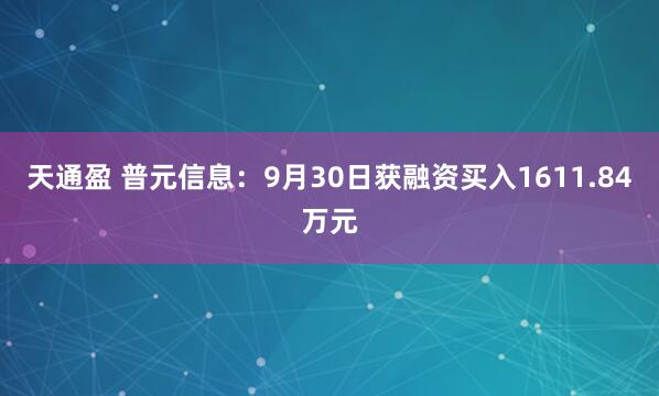 天通盈 普元信息:9月30日获融资买入1611.84万元