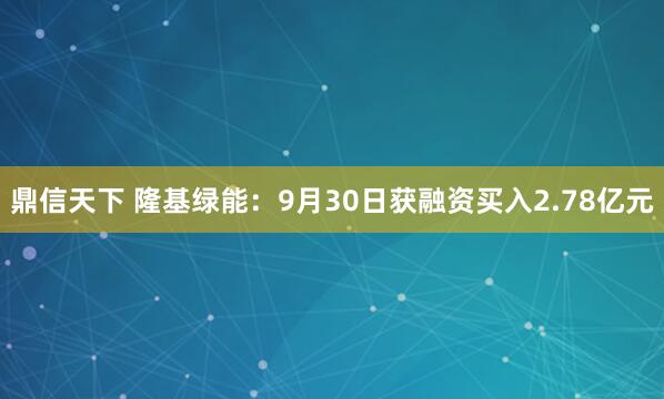 鼎信天下 隆基绿能：9月30日获融资买入2.78亿元