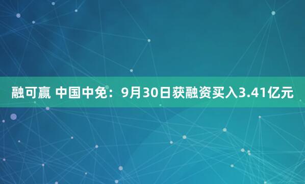融可赢 中国中免：9月30日获融资买入3.41亿元