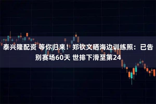 泰兴隆配资 等你归来！郑钦文晒海边训练照：已告别赛场60天 世排下滑至第24