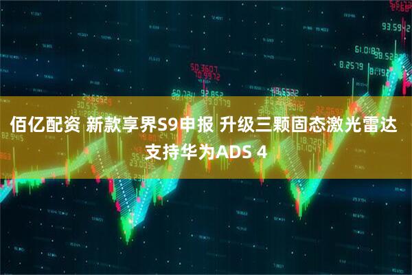 佰亿配资 新款享界S9申报 升级三颗固态激光雷达 支持华为ADS 4